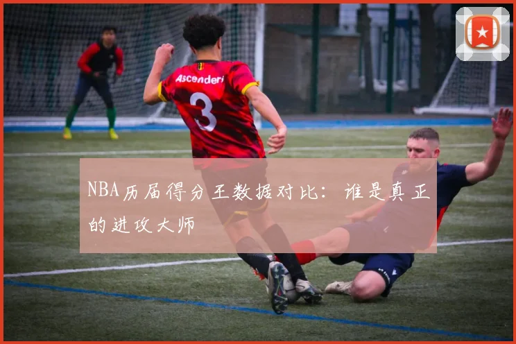 NBA历届得分王数据对比：谁是真正的进攻大师