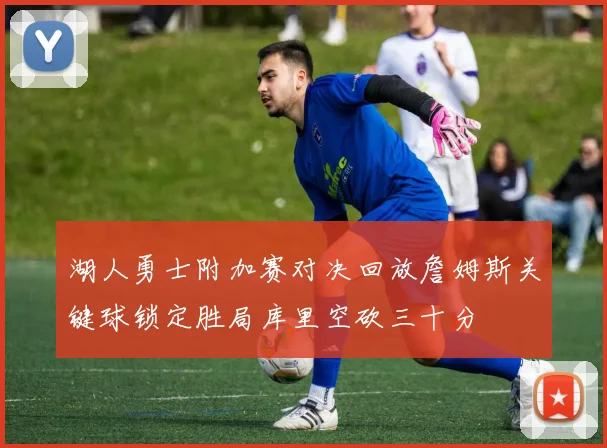 湖人勇士附加赛对决回放詹姆斯关键球锁定胜局库里空砍三十分
