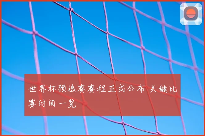 世界杯预选赛赛程正式公布 关键比赛时间一览