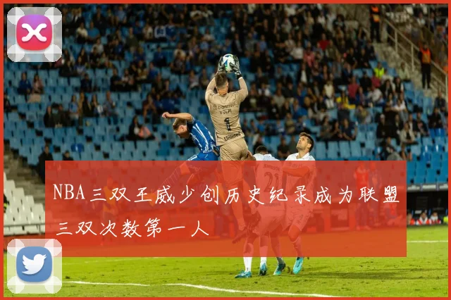 NBA三双王威少创历史纪录成为联盟三双次数第一人