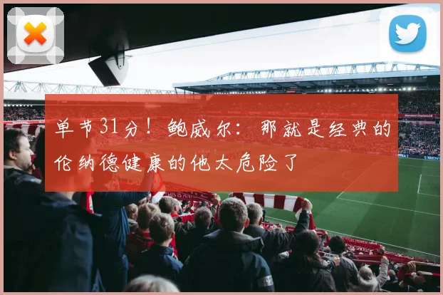 单节31分！鲍威尔：那就是经典的伦纳德健康的他太危险了