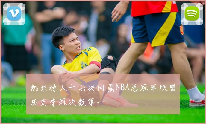 凯尔特人十七次问鼎NBA总冠军联盟历史夺冠次数第一
