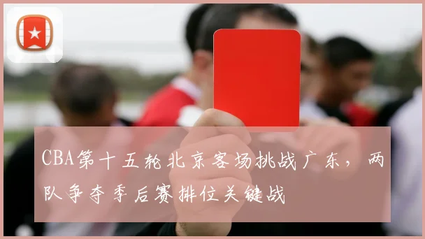 CBA第十五轮北京客场挑战广东，两队争夺季后赛排位关键战