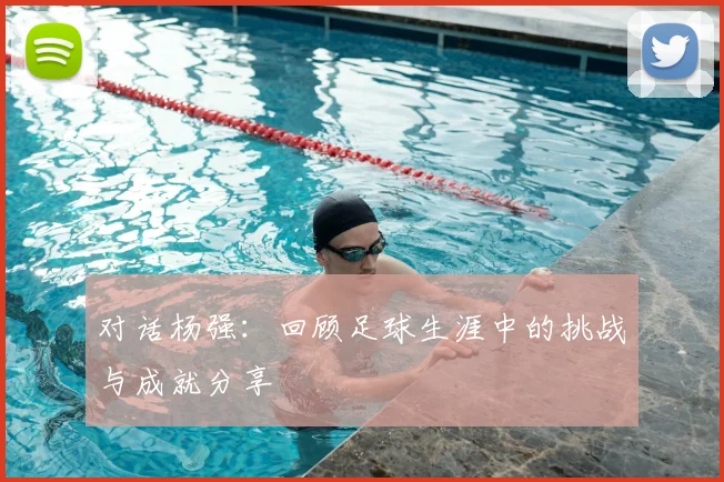 对话杨强：回顾足球生涯中的挑战与成就分享