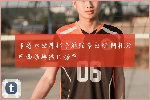 卡塔尔世界杯夺冠赔率出炉 阿根廷巴西领跑热门榜单