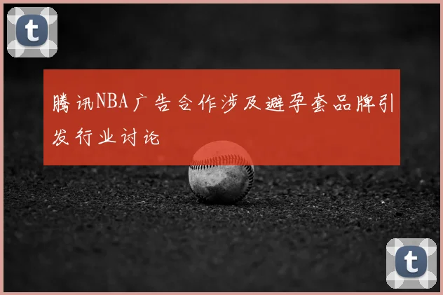 腾讯NBA广告合作涉及避孕套品牌引发行业讨论