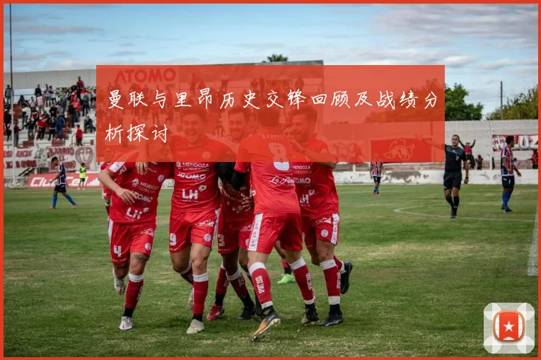 曼联与里昂历史交锋回顾及战绩分析探讨