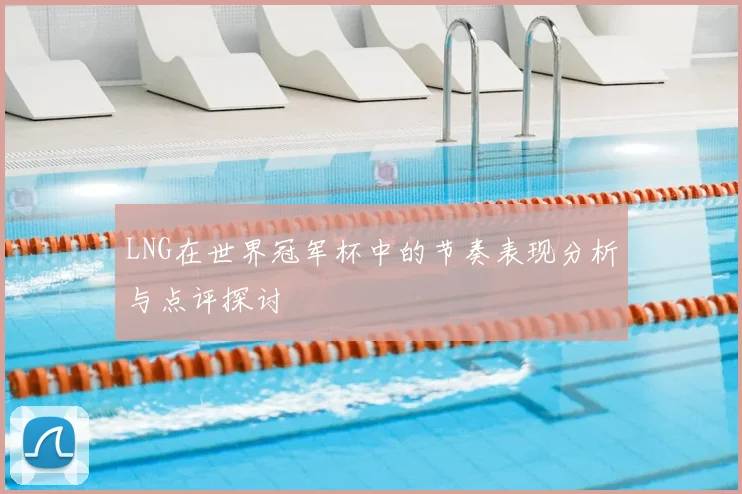 LNG在世界冠军杯中的节奏表现分析与点评探讨