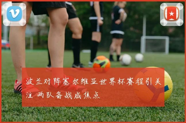 波兰对阵塞尔维亚世界杯赛程引关注 两队备战成焦点