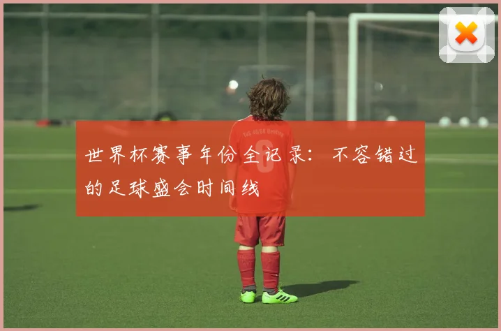 世界杯赛事年份全记录：不容错过的足球盛会时间线