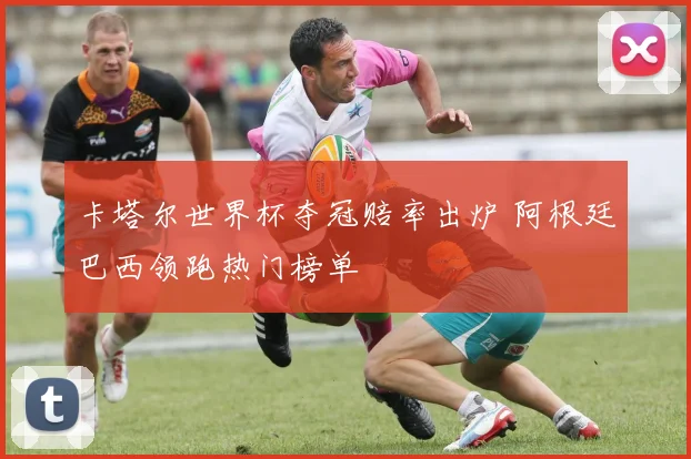 卡塔尔世界杯夺冠赔率出炉 阿根廷巴西领跑热门榜单