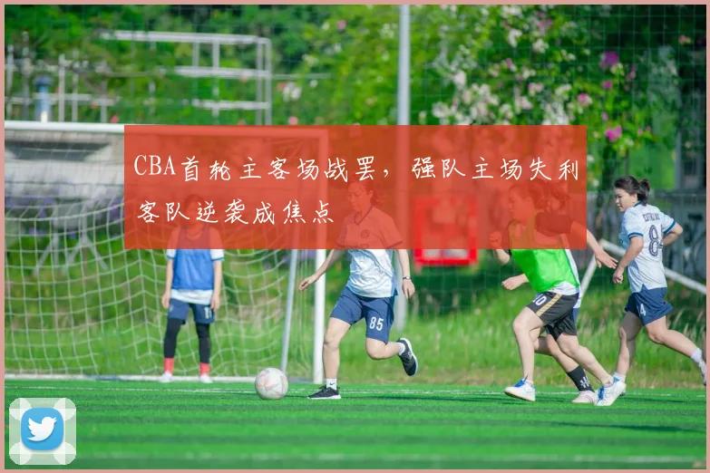 CBA首轮主客场战罢，强队主场失利客队逆袭成焦点