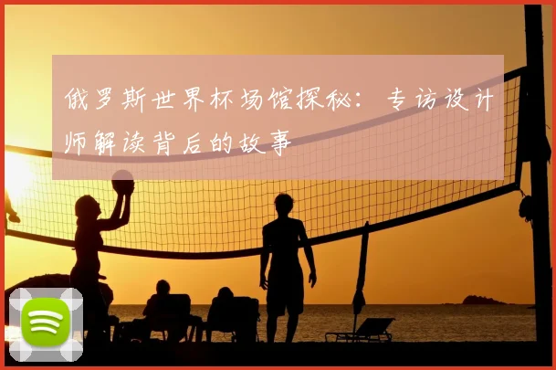 俄罗斯世界杯场馆探秘：专访设计师解读背后的故事