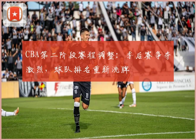 CBA第二阶段赛程调整：季后赛争夺激烈，球队排名重新洗牌