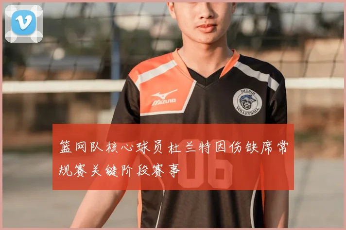 篮网队核心球员杜兰特因伤缺席常规赛关键阶段赛事