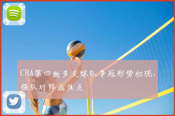 CBA第四轮多支球队争冠形势初现，强队对阵成焦点