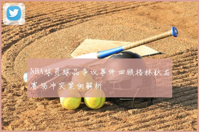 NBA球员球品争议事件回顾格林狄龙赛场冲突案例解析