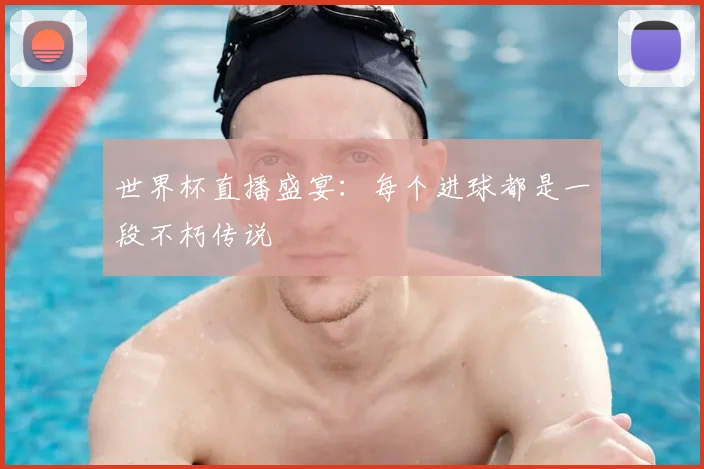 世界杯直播盛宴:每个进球都是一段不朽传说