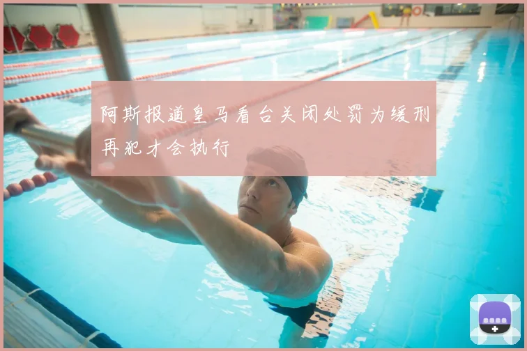 阿斯报道皇马看台关闭处罚为缓刑再犯才会执行