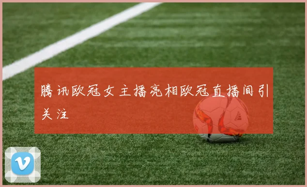 腾讯欧冠女主播亮相欧冠直播间引关注