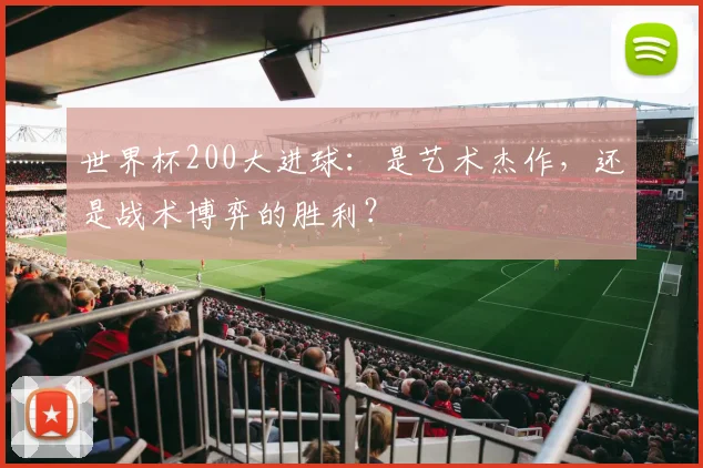 世界杯200大进球：是艺术杰作，还是战术博弈的胜利？