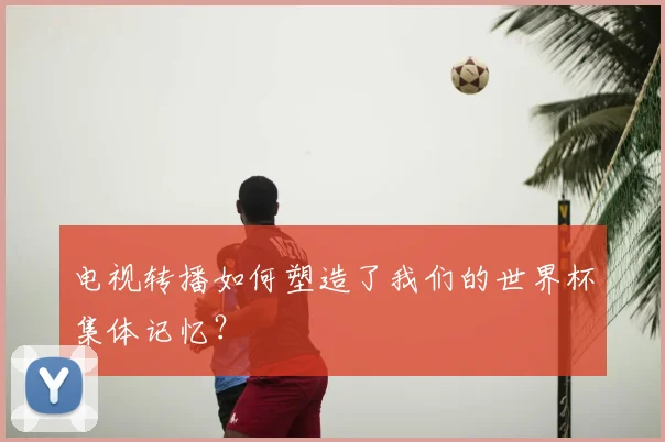 电视转播如何塑造了我们的世界杯集体记忆？