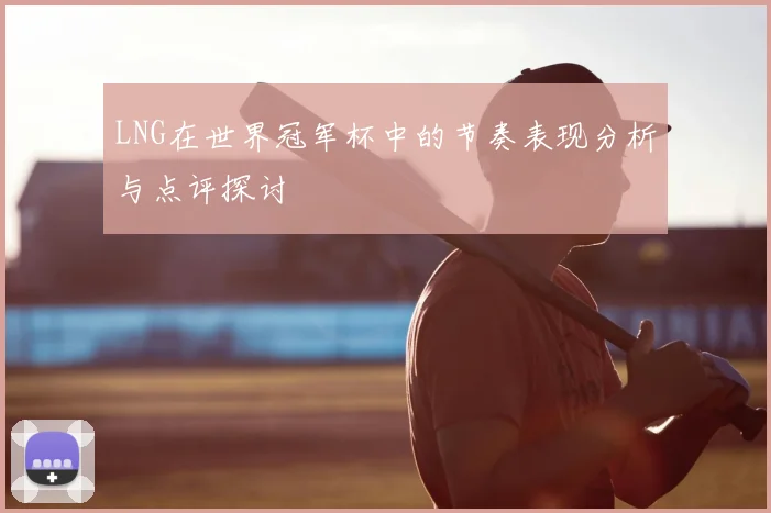 LNG在世界冠军杯中的节奏表现分析与点评探讨