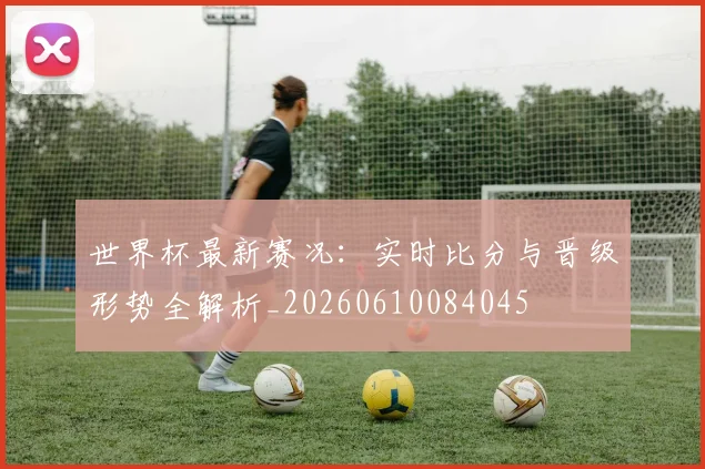 世界杯最新赛况：实时比分与晋级形势全解析_20260610084045