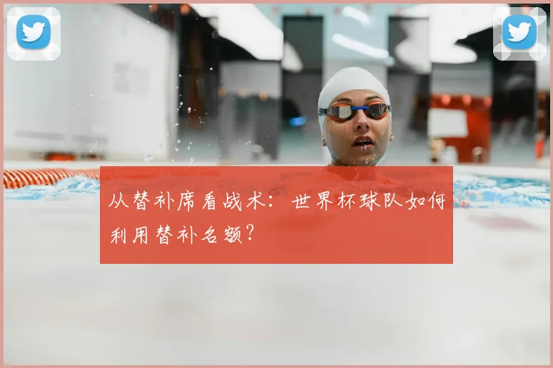 从替补席看战术：世界杯球队如何利用替补名额？