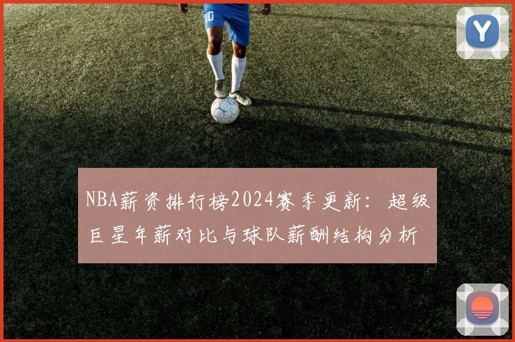 NBA薪资排行榜2024赛季更新：超级巨星年薪对比与球队薪酬结构分析