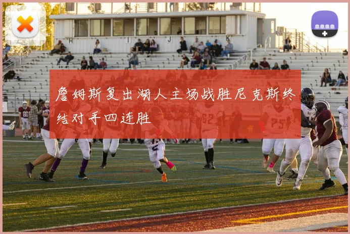 詹姆斯复出湖人主场战胜尼克斯终结对手四连胜