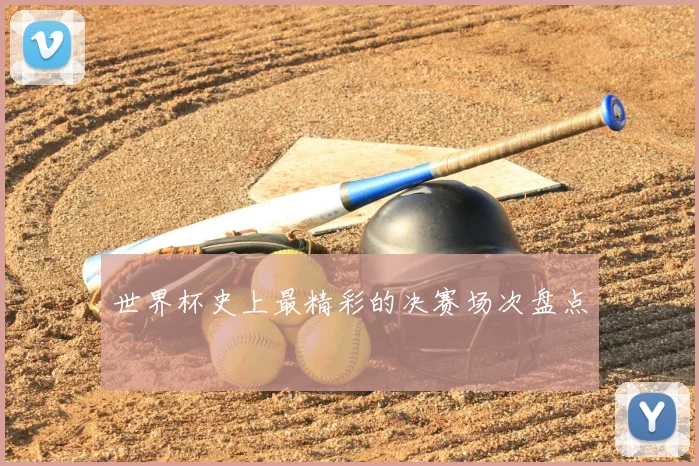 世界杯史上最精彩的决赛场次盘点