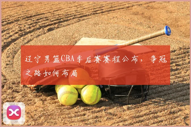 辽宁男篮CBA季后赛赛程公布，争冠之路如何布局