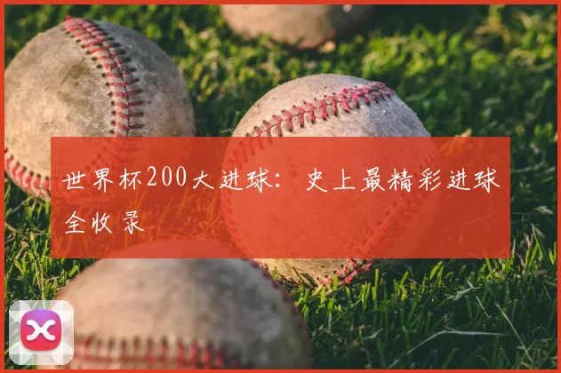 世界杯200大进球：史上最精彩进球全收录