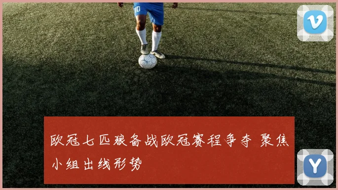 欧冠七匹狼备战欧冠赛程争夺 聚焦小组出线形势