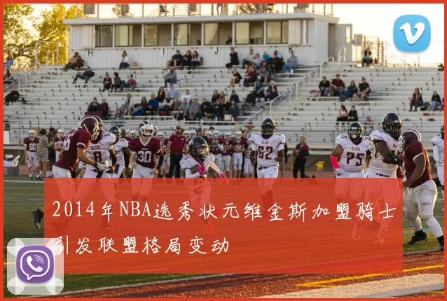 2014年NBA选秀状元维金斯加盟骑士引发联盟格局变动