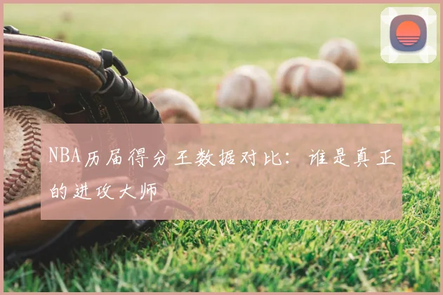 NBA历届得分王数据对比：谁是真正的进攻大师