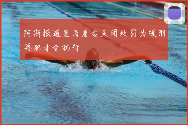 阿斯报道皇马看台关闭处罚为缓刑再犯才会执行