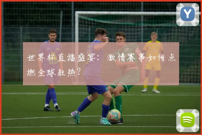 世界杯直播盛宴:激情赛事如何点燃全球狂热?