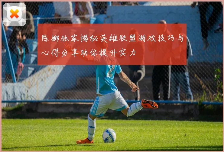 陈娜独家揭秘英雄联盟游戏技巧与心得分享助你提升实力