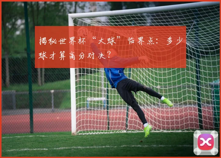 揭秘世界杯“大球”临界点：多少球才算高分对决？