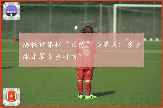 揭秘世界杯“大球”临界点：多少球才算高分对决？