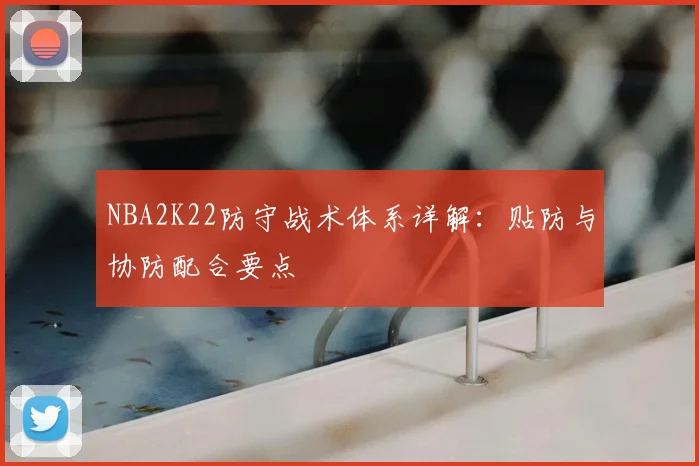 NBA2K22防守战术体系详解：贴防与协防配合要点