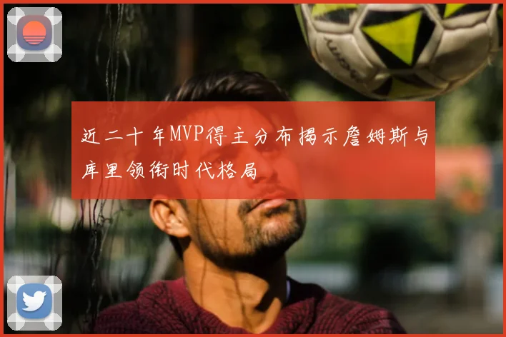 近二十年MVP得主分布揭示詹姆斯与库里领衔时代格局