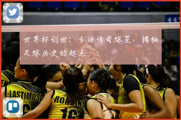 世界杯创世：专访传奇球星，揭秘足球历史的起点
