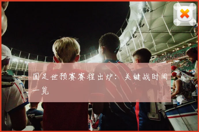 国足世预赛赛程出炉：关键战时间一览