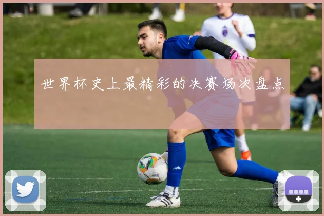世界杯史上最精彩的决赛场次盘点