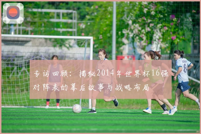 专访回顾：揭秘2014年世界杯16强对阵表的幕后故事与战略布局